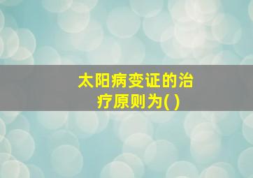 太阳病变证的治疗原则为( )